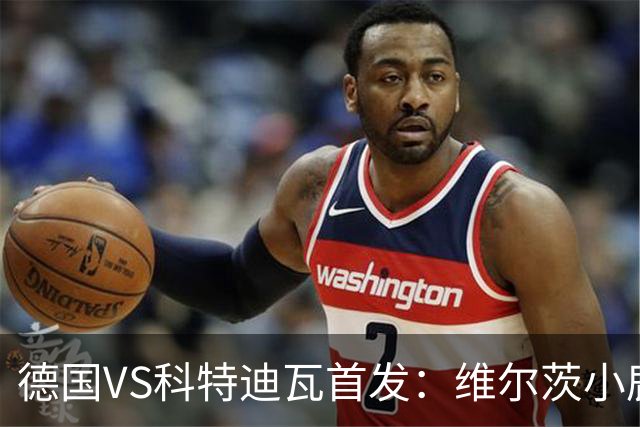 德国VS科特迪瓦首发：维尔茨小鹿配萨内 迪奥曼德出战